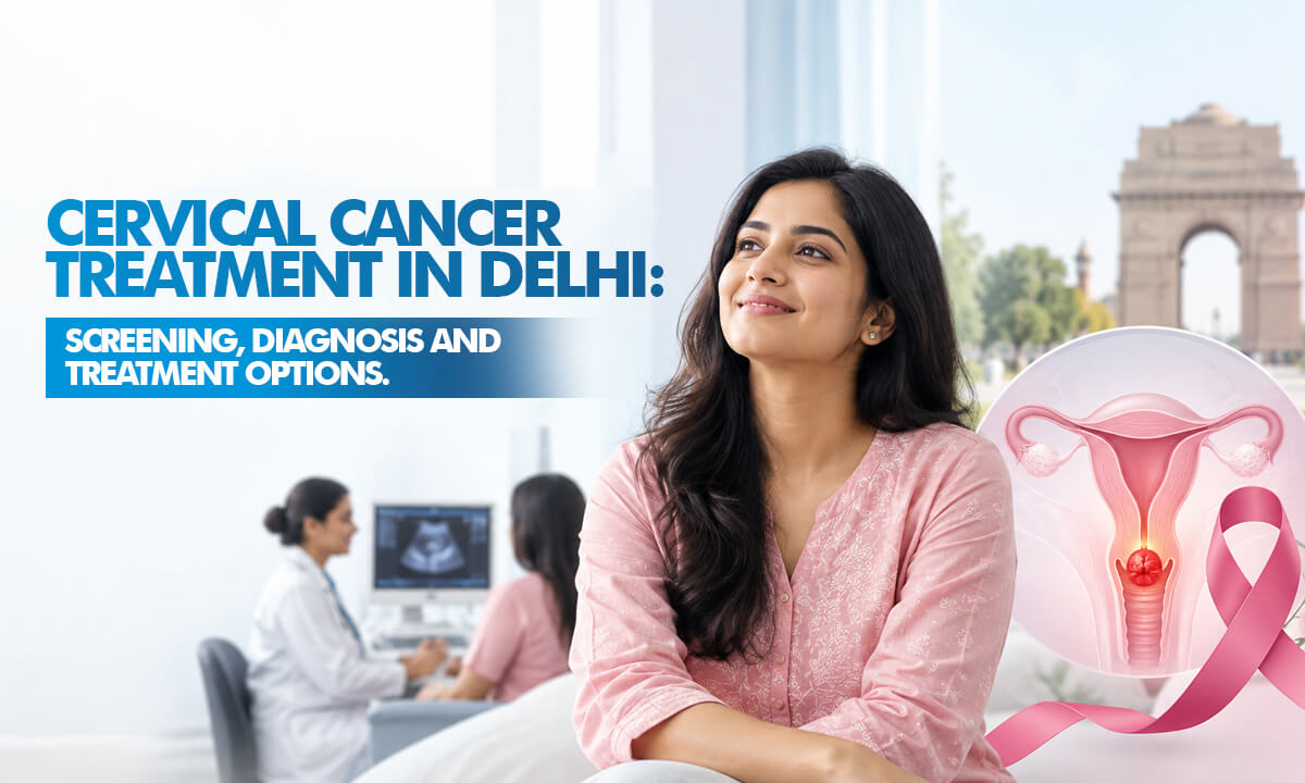 Cervical Cancer Treatment in Delhi: Screening, Diagnosis and Treatment Options